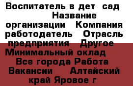 Воспитатель в дет. сад N113 › Название организации ­ Компания-работодатель › Отрасль предприятия ­ Другое › Минимальный оклад ­ 1 - Все города Работа » Вакансии   . Алтайский край,Яровое г.